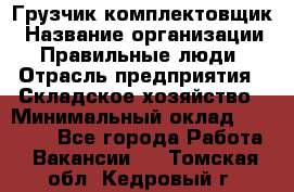 Грузчик-комплектовщик › Название организации ­ Правильные люди › Отрасль предприятия ­ Складское хозяйство › Минимальный оклад ­ 30 000 - Все города Работа » Вакансии   . Томская обл.,Кедровый г.